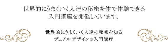 世界的にうまくいく人達の秘密を体で体験できる入門講座を開催しています。